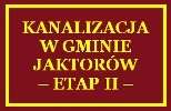 KANALIZACJA W GMINIE JAKTORÓW – ETAP II –